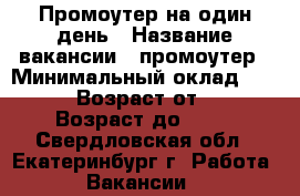 Промоутер на один день › Название вакансии ­ промоутер › Минимальный оклад ­ 2 000 › Возраст от ­ 18 › Возраст до ­ 25 - Свердловская обл., Екатеринбург г. Работа » Вакансии   